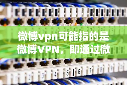 微博vpn可能指的是微博VPN，即通过微博平台进行VPN服务。以下是对微博VPN的解释和使用指南