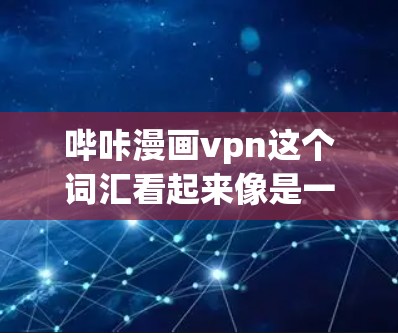 哔咔漫画vpn这个词汇看起来像是一个网络术语或平台名，可能与哔咔和漫画相关。可能是指某个特定的漫画相关平台、项目或工具。为了更好地帮助你，建议提供更多信息，比如