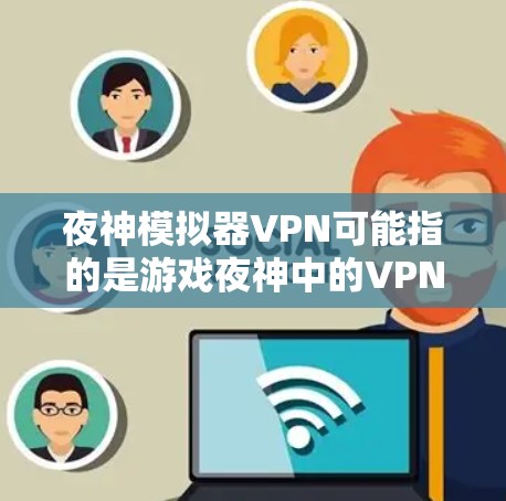 夜神模拟器VPN可能指的是游戏夜神中的VPN功能，该功能通常用于加密数据传输和网络连接。以下是关于VPN在游戏中的具体应用和使用方法