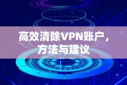 高效清除VPN账户，方法与建议