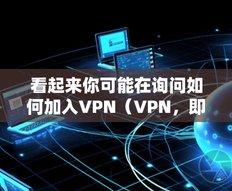 看起来你可能在询问如何加入VPN（VPN，即VPN服务）VPN通常用于访问不同网络的资源或服务，但加入VPN可能指的是如何使用VPN来连接不同网络，或者如何安装和使用VPN软件