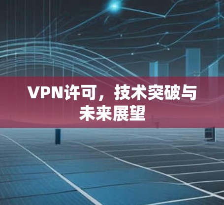 VPN许可，技术突破与未来展望
