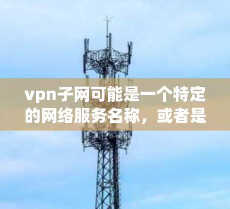 vpn子网可能是一个特定的网络服务名称，或者是某种特定平台、工具、或术语的缩写。如果你指的是某个特定的网络服务，或者想要了解与vpn子网相关的内容，请提供更多上下文信息，这样我可以更好地帮助你
