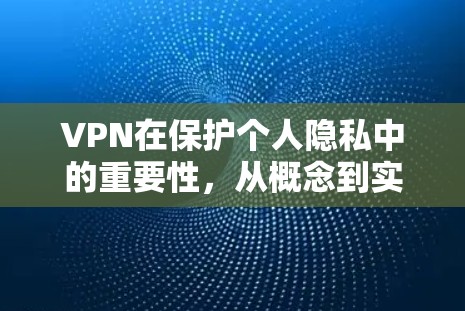 VPN在保护个人隐私中的重要性，从概念到实际应用的全面解析