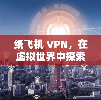 纸飞机 VPN，在虚拟世界中探索互联网的入口
