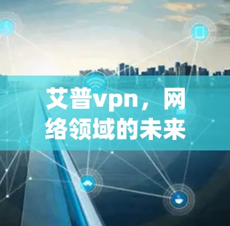 艾普vpn，网络领域的未来解决方案