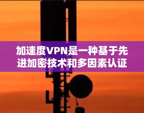 加速度VPN是一种基于先进加密技术和多因素认证的高级VPN服务，旨在提供更安全、可靠和高效的网络通信。以下是其主要特点和功能