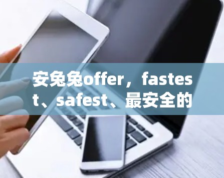 安兔兔offer，fastest、safest、最安全的安卓免费VPN软件推荐