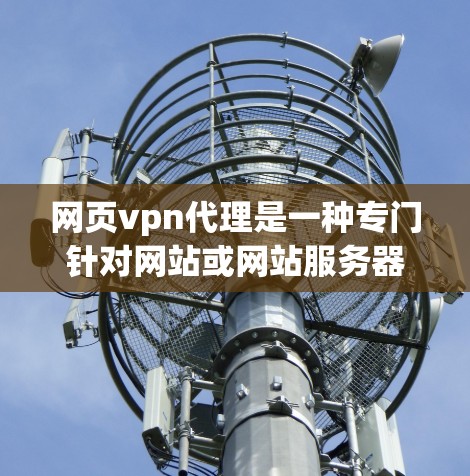 网页vpn代理是一种专门针对网站或网站服务器的VPN代理服务，旨在为用户提供更安全、可靠的数据传输和访问体验。以下是对网页vpn代理的详细总结