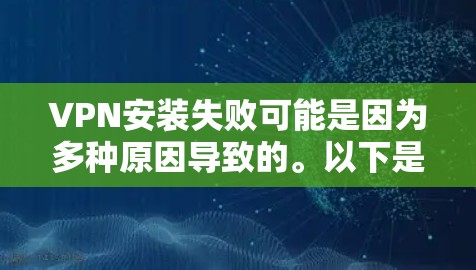VPN安装失败可能是因为多种原因导致的。以下是一些可能的原因和解决方法