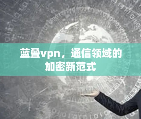 蓝叠vpn，通信领域的加密新范式