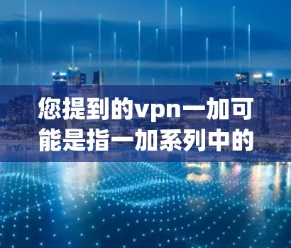 您提到的vpn一加可能是指一加系列中的某个产品，但vpn通常指的是VPN（VPN）如果您指的是一加系列的VPN产品，请告诉我具体的型号或类型，我可以提供更详细的解释