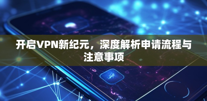 开启VPN新纪元，深度解析申请流程与注意事项