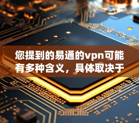 您提到的易通的vpn可能有多种含义，具体取决于上下文的背景。以下是一些可能的解释