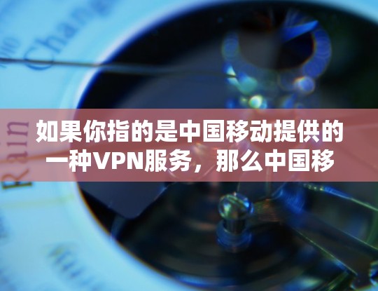 如果你指的是中国移动提供的一种VPN服务，那么中国移动会提供相应的VPN产品和服务，帮助用户在使用中国移动的移动数据时，对内部网络进行安全的访问控制