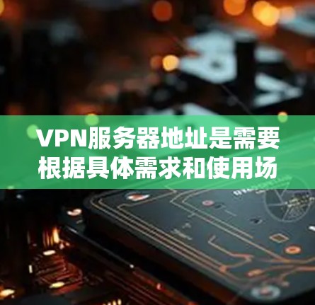 VPN服务器地址是需要根据具体需求和使用场景来选择的。以下是一些常见的VPN服务器地址，供您参考