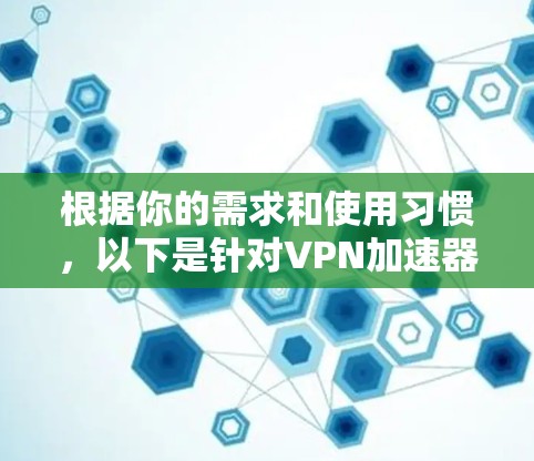 根据你的需求和使用习惯，以下是针对VPN加速器的总结和推荐