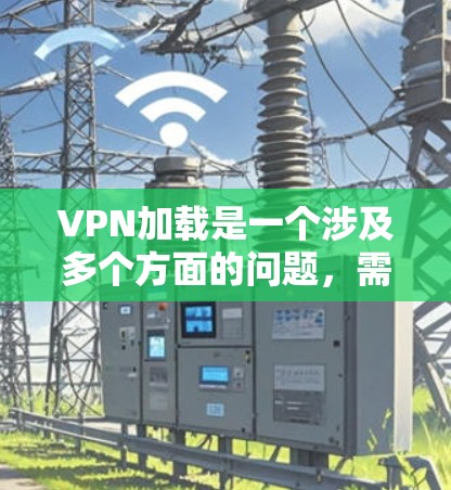 VPN加载是一个涉及多个方面的问题，需要全面考虑网络环境、VPN配置、服务器问题等。以下是一些可能的影响因素和解决方法