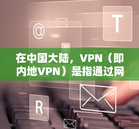 在中国大陆，VPN（即内地VPN）是指通过网络协议（如VPN）来加密和保护用户连接互联网的能力。以下是关于内地VPN的一些关键信息