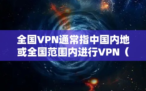 全国VPN通常指中国内地或全国范围内进行VPN（Video Now）服务的网络基础设施和相关技术。VPN是一种通过网络加密传输视频或文件的手段，广泛应用于媒体、教育、娱乐等领域