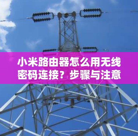 小米路由器怎么用无线密码连接？步骤与注意事项