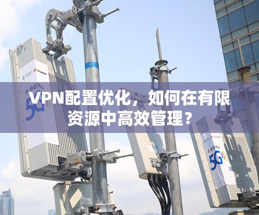 VPN配置优化，如何在有限资源中高效管理？
