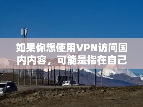 如果你想使用VPN访问国内内容，可能是指在自己的家中或工作中使用VPN来访问国内的互联网资源，例如新闻、娱乐、学习等。以下是一些需要注意的事项
