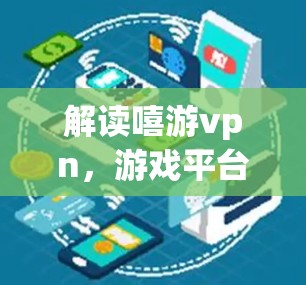 解读嘻游vpn，游戏平台与网络连接的双刃剑