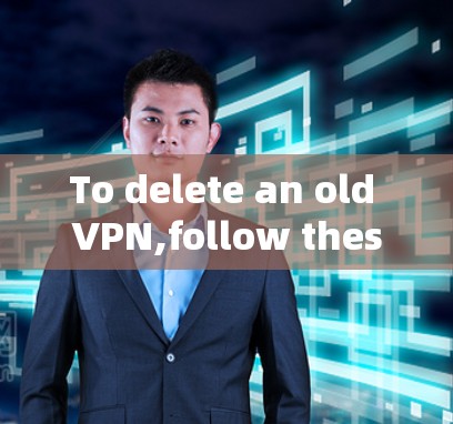 To delete an old VPN,follow these organized steps: