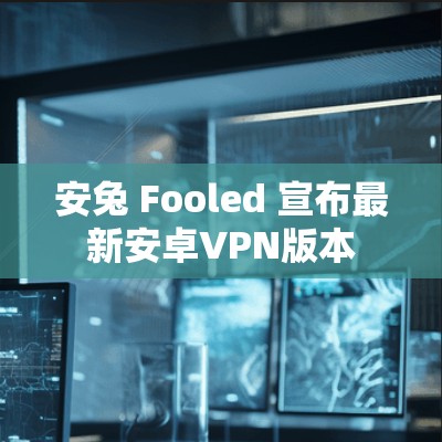 安兔 Fooled 宣布最新安卓VPN版本
