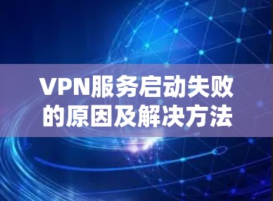 VPN服务启动失败的原因及解决方法