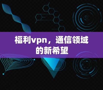 福利vpn，通信领域的新希望