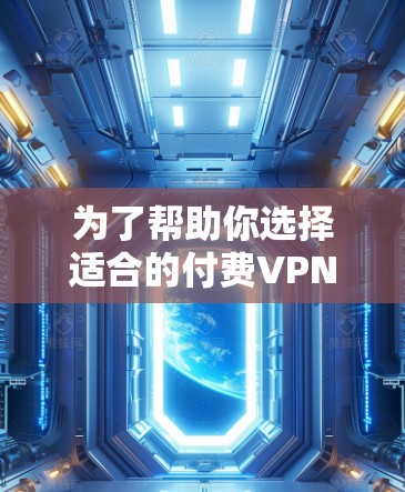 为了帮助你选择适合的付费VPN软件，以下是一些关键建议和步骤