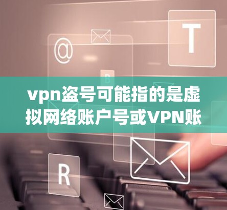 vpn盗号可能指的是虚拟网络账户号或VPN账户号，即用于在虚拟网络系统中使用的账户信息。以下是一些可能的解释和步骤