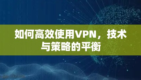 如何高效使用VPN，技术与策略的平衡