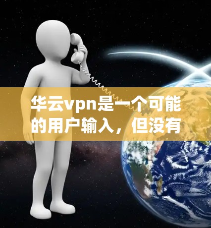 华云vpn是一个可能的用户输入，但没有足够的上下文来确定其具体含义。以下是一些可能的解释