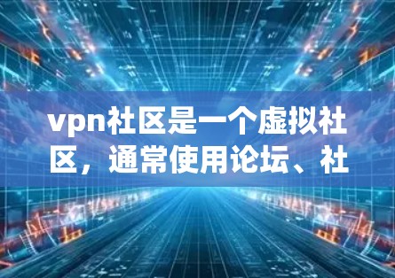 vpn社区是一个虚拟社区，通常使用论坛、社交媒体或特定的在线平台，供用户分享知识、讨论话题、交流经验。以下是一些关于vpn社区的常见信息和活动
