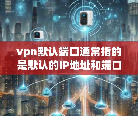 vpn默认端口通常指的是默认的IP地址和端口，具体配置取决于VPN软件的默认设置。以下是一些常见的配置方法