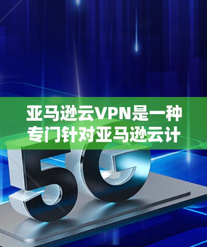 亚马逊云VPN是一种专门针对亚马逊云计算环境设计的网络服务，旨在保护用户数据和通信的安全性。以下是对亚马逊云VPN的详细总结