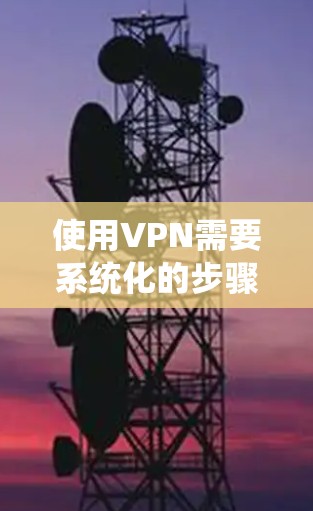 使用VPN需要系统化的步骤和知识，以下是一个详细的指南，帮助您顺利完成VPN使用