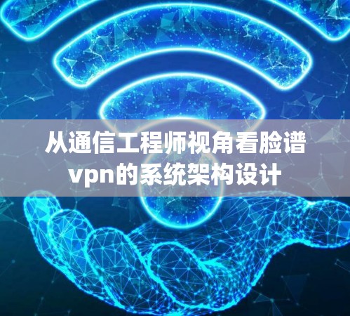 从通信工程师视角看脸谱vpn的系统架构设计
