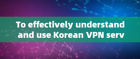 To effectively understand and use Korean VPN servers,consider the following organized approach: