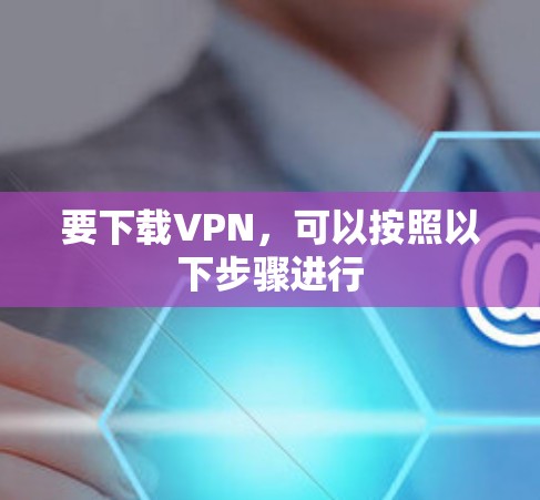 要下载VPN，可以按照以下步骤进行