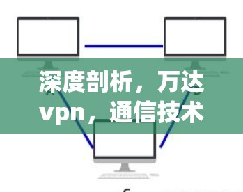 深度剖析，万达vpn，通信技术的未来之光