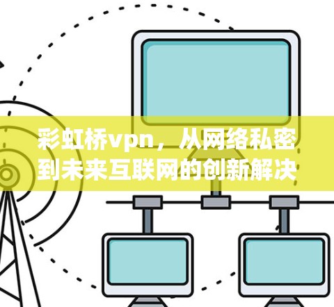 彩虹桥vpn，从网络私密到未来互联网的创新解决方案
