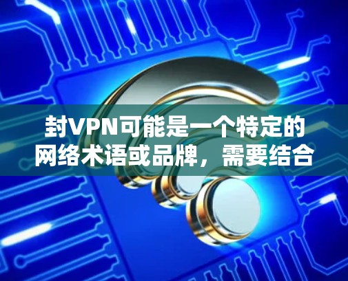 封VPN可能是一个特定的网络术语或品牌，需要结合上下文进一步了解其具体含义。以下是一些可能的解释和应用