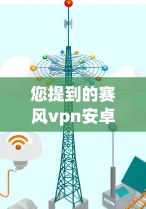 您提到的赛风vpn安卓版可能有以下几种理解