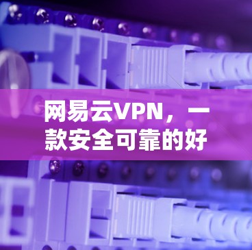网易云VPN，一款安全可靠的好选择