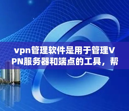 vpn管理软件是用于管理VPN服务器和端点的工具，帮助用户设置、监控和管理网络配置。以下是对这些软件的详细介绍