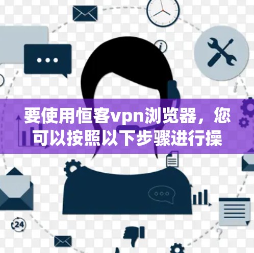 要使用恒客vpn浏览器，您可以按照以下步骤进行操作